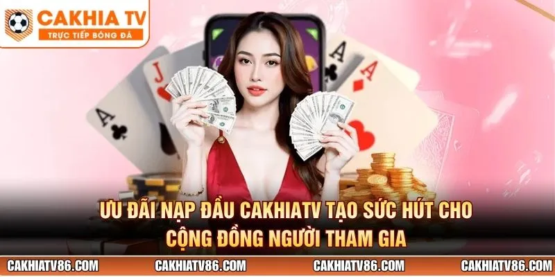 Ưu đãi nạp đầu CakhiaTV tạo sức hút cho cộng đồng người tham gia