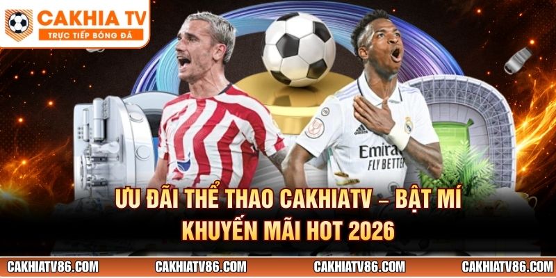 Ưu Đãi Thể Thao CakhiaTV - Bật Mí Khuyến Mãi Hot 2026